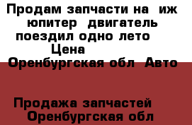 Продам запчасти на  иж юпитер (двигатель поездил одно лето ) › Цена ­ 1 000 - Оренбургская обл. Авто » Продажа запчастей   . Оренбургская обл.